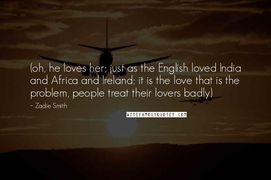 Zadie Smith Quotes: (oh, he loves her; just as the English loved India and Africa and Ireland; it is the love that is the problem, people treat their lovers badly)