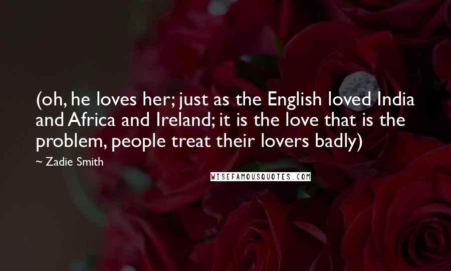 Zadie Smith Quotes: (oh, he loves her; just as the English loved India and Africa and Ireland; it is the love that is the problem, people treat their lovers badly)