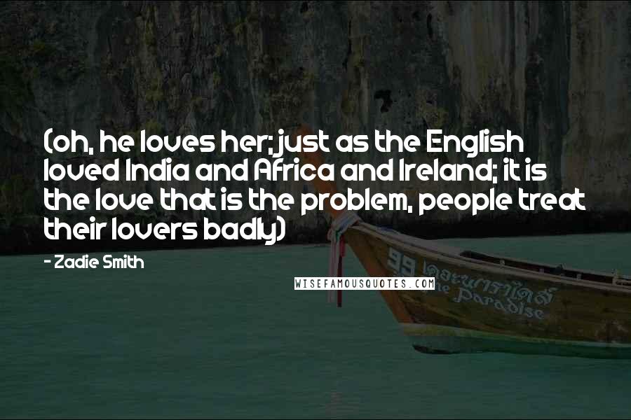 Zadie Smith Quotes: (oh, he loves her; just as the English loved India and Africa and Ireland; it is the love that is the problem, people treat their lovers badly)