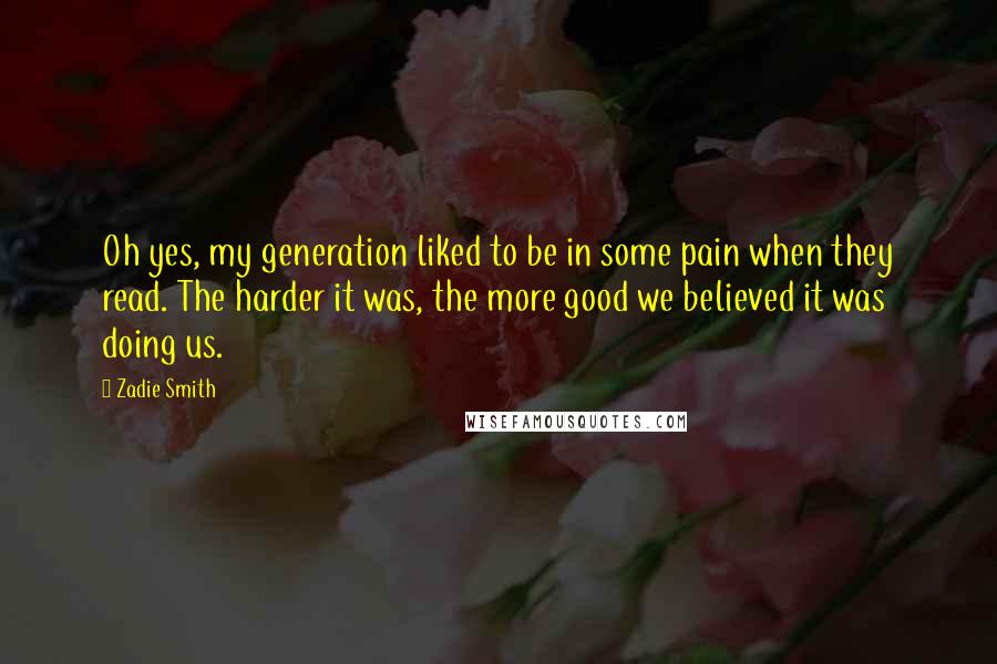 Zadie Smith Quotes: Oh yes, my generation liked to be in some pain when they read. The harder it was, the more good we believed it was doing us.
