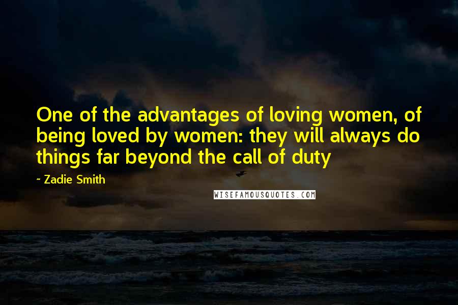 Zadie Smith Quotes: One of the advantages of loving women, of being loved by women: they will always do things far beyond the call of duty