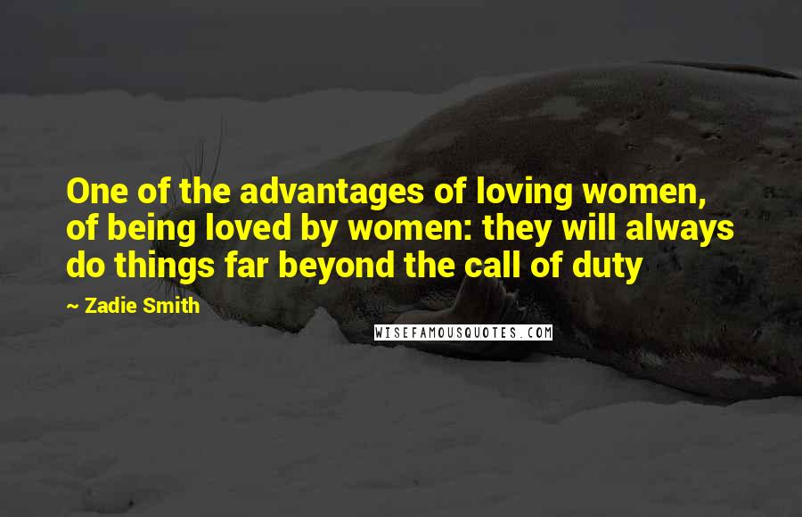Zadie Smith Quotes: One of the advantages of loving women, of being loved by women: they will always do things far beyond the call of duty