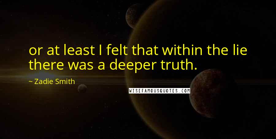 Zadie Smith Quotes: or at least I felt that within the lie there was a deeper truth.