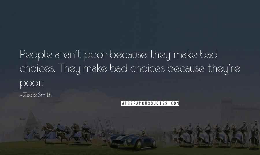 Zadie Smith Quotes: People aren't poor because they make bad choices. They make bad choices because they're poor.