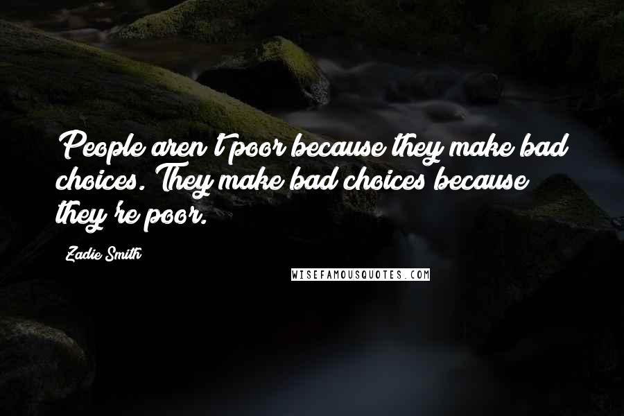 Zadie Smith Quotes: People aren't poor because they make bad choices. They make bad choices because they're poor.