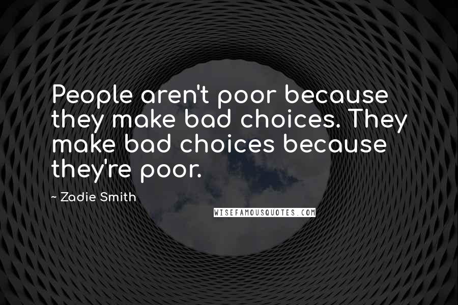 Zadie Smith Quotes: People aren't poor because they make bad choices. They make bad choices because they're poor.