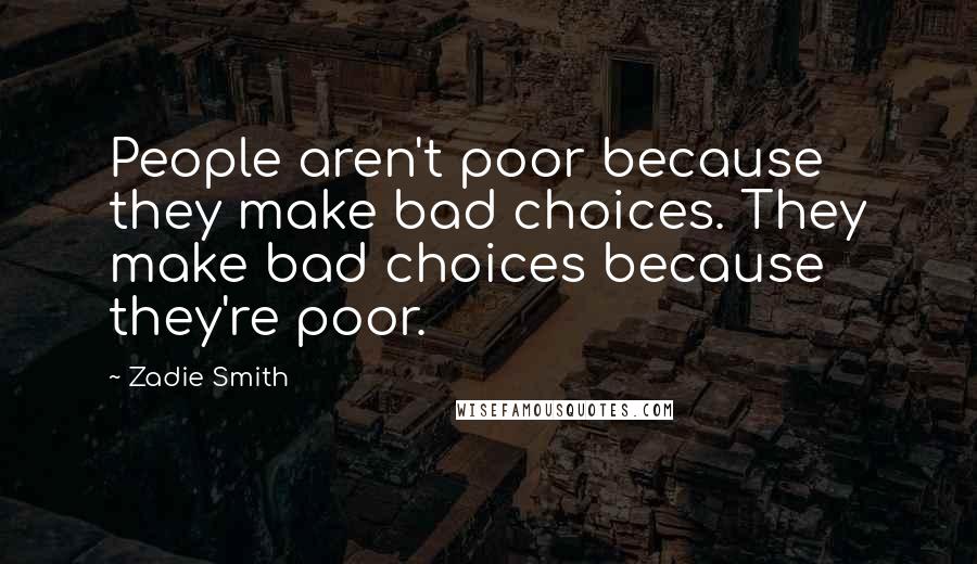 Zadie Smith Quotes: People aren't poor because they make bad choices. They make bad choices because they're poor.