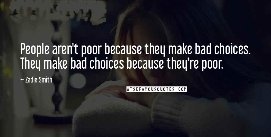 Zadie Smith Quotes: People aren't poor because they make bad choices. They make bad choices because they're poor.