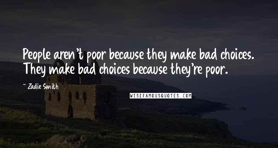 Zadie Smith Quotes: People aren't poor because they make bad choices. They make bad choices because they're poor.