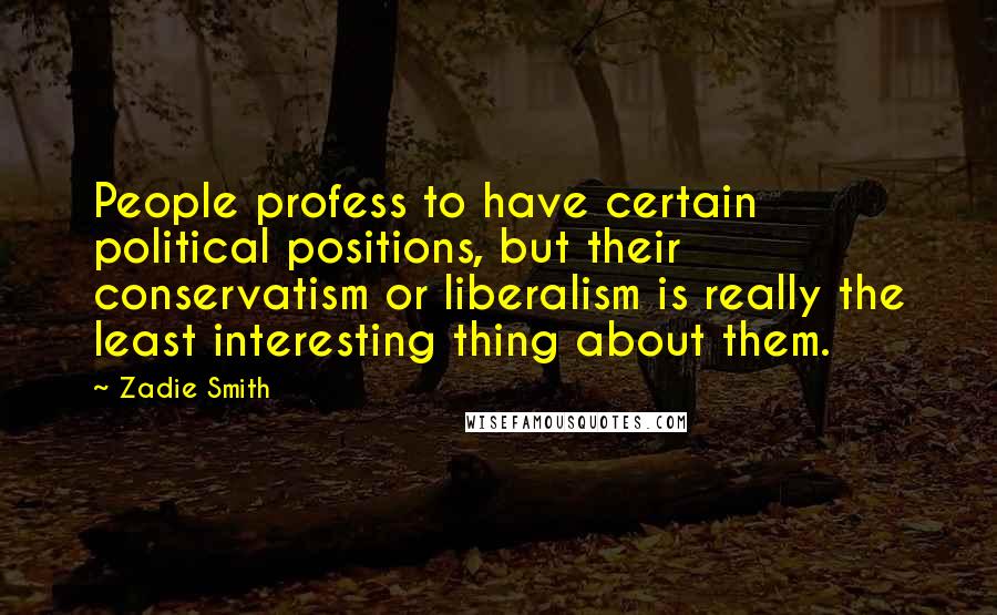 Zadie Smith Quotes: People profess to have certain political positions, but their conservatism or liberalism is really the least interesting thing about them.