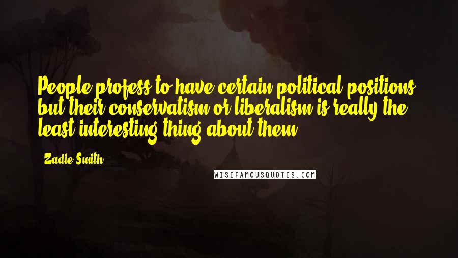 Zadie Smith Quotes: People profess to have certain political positions, but their conservatism or liberalism is really the least interesting thing about them.