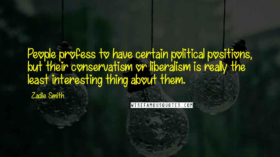 Zadie Smith Quotes: People profess to have certain political positions, but their conservatism or liberalism is really the least interesting thing about them.