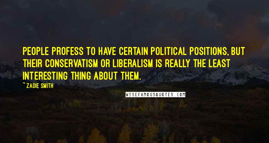 Zadie Smith Quotes: People profess to have certain political positions, but their conservatism or liberalism is really the least interesting thing about them.