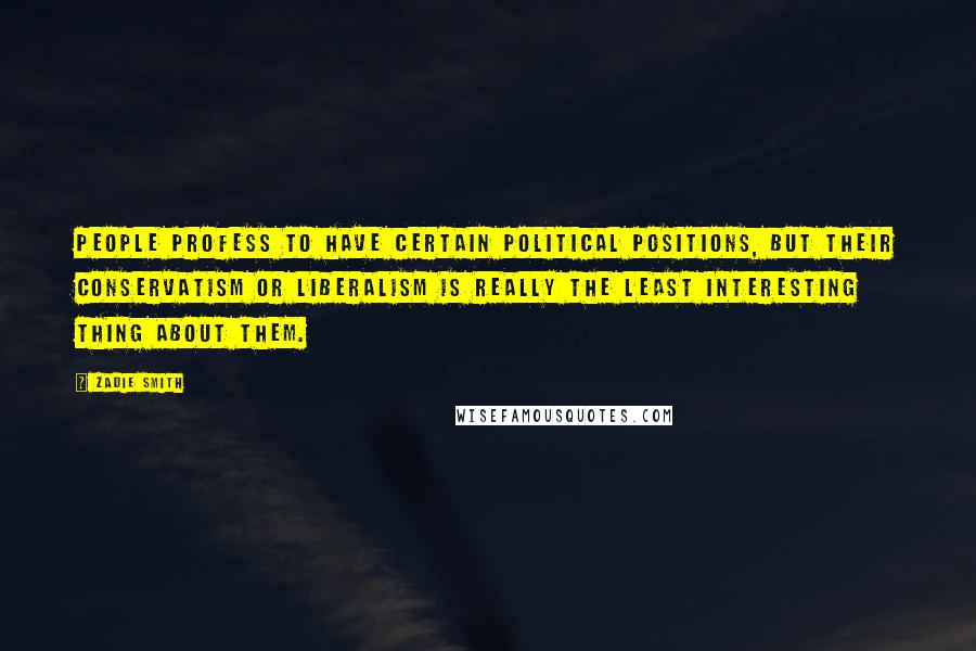 Zadie Smith Quotes: People profess to have certain political positions, but their conservatism or liberalism is really the least interesting thing about them.