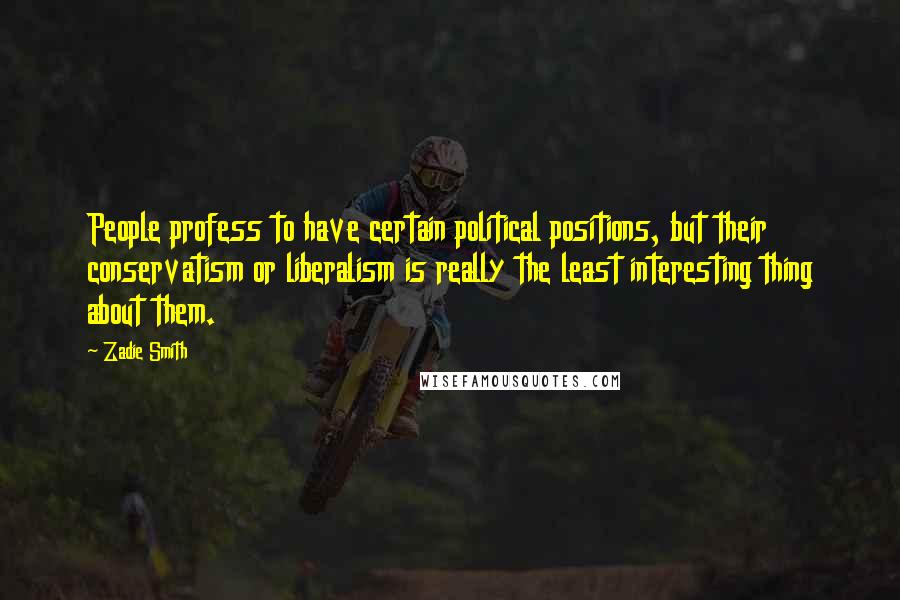 Zadie Smith Quotes: People profess to have certain political positions, but their conservatism or liberalism is really the least interesting thing about them.