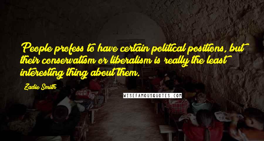 Zadie Smith Quotes: People profess to have certain political positions, but their conservatism or liberalism is really the least interesting thing about them.