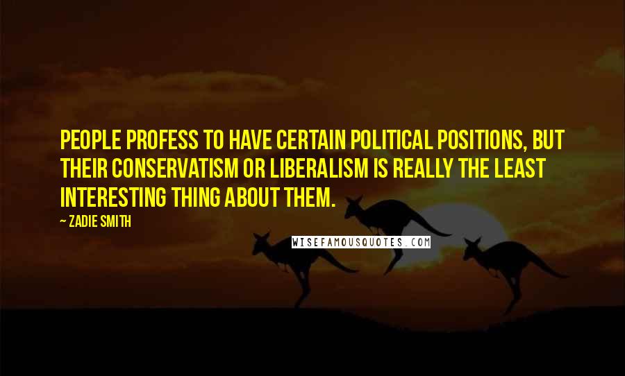 Zadie Smith Quotes: People profess to have certain political positions, but their conservatism or liberalism is really the least interesting thing about them.