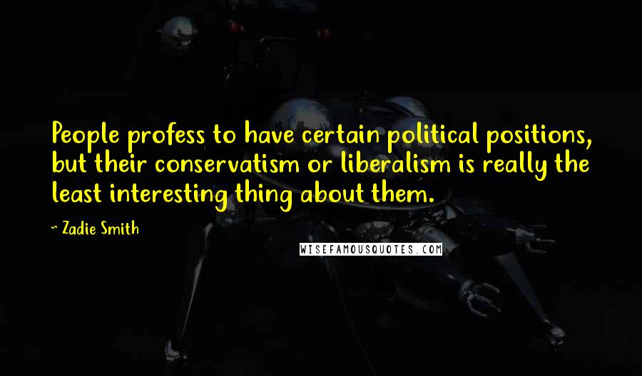 Zadie Smith Quotes: People profess to have certain political positions, but their conservatism or liberalism is really the least interesting thing about them.