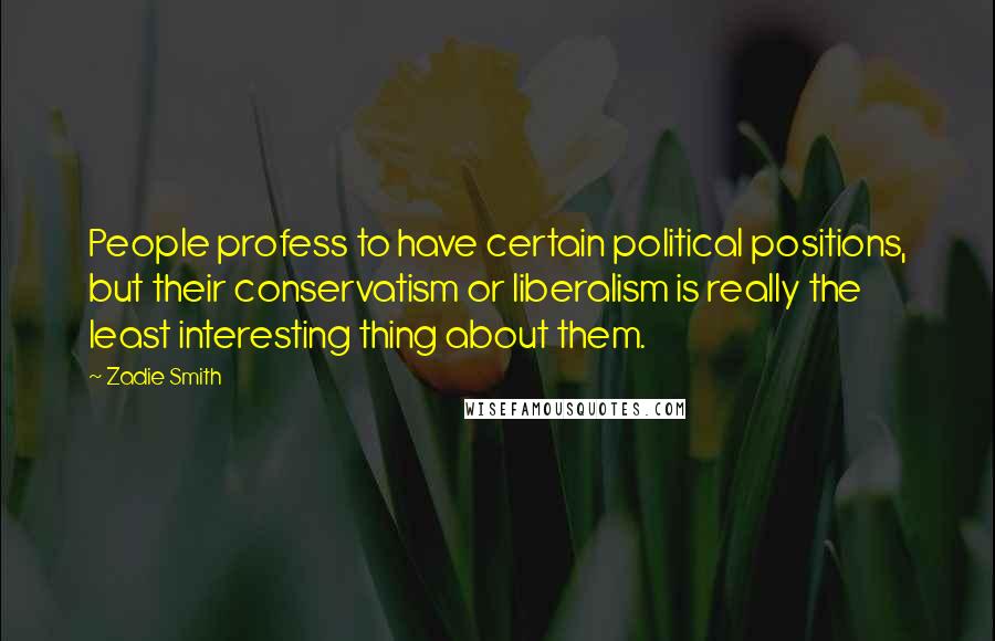 Zadie Smith Quotes: People profess to have certain political positions, but their conservatism or liberalism is really the least interesting thing about them.