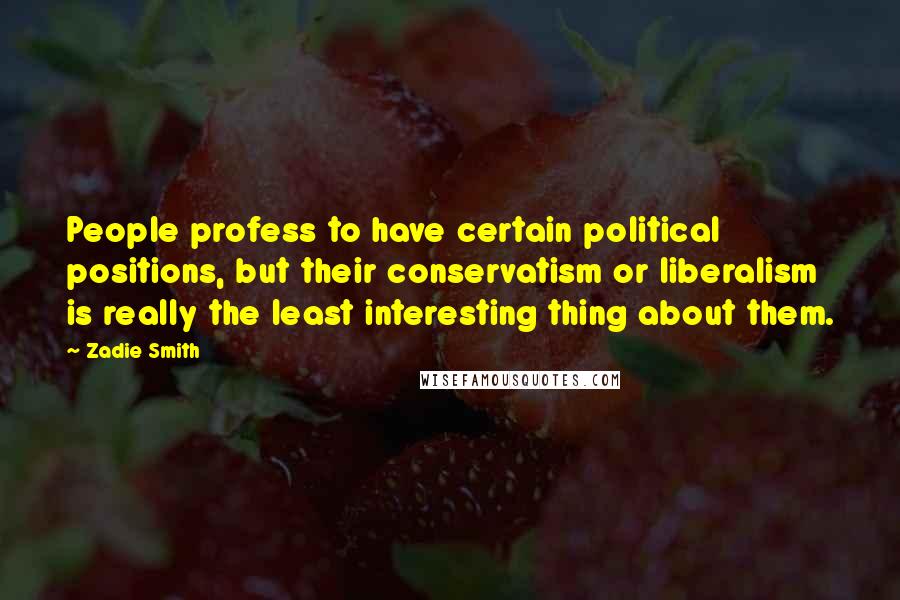 Zadie Smith Quotes: People profess to have certain political positions, but their conservatism or liberalism is really the least interesting thing about them.