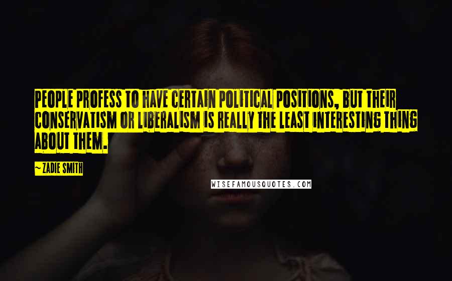 Zadie Smith Quotes: People profess to have certain political positions, but their conservatism or liberalism is really the least interesting thing about them.