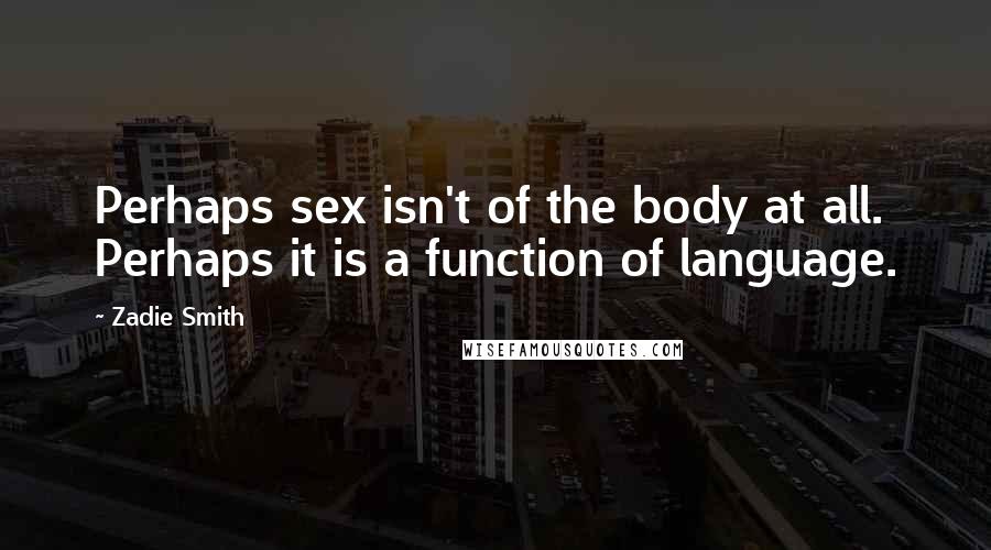 Zadie Smith Quotes: Perhaps sex isn't of the body at all. Perhaps it is a function of language.