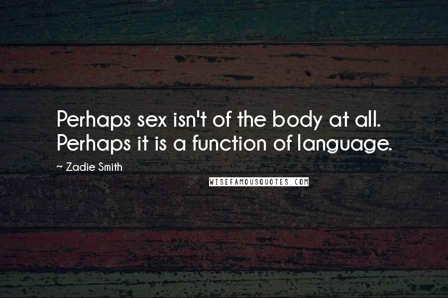 Zadie Smith Quotes: Perhaps sex isn't of the body at all. Perhaps it is a function of language.