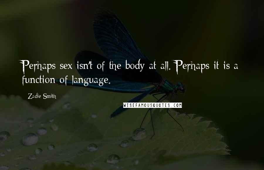 Zadie Smith Quotes: Perhaps sex isn't of the body at all. Perhaps it is a function of language.