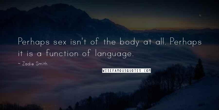 Zadie Smith Quotes: Perhaps sex isn't of the body at all. Perhaps it is a function of language.