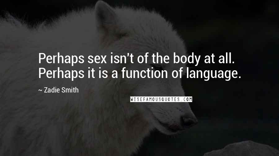 Zadie Smith Quotes: Perhaps sex isn't of the body at all. Perhaps it is a function of language.