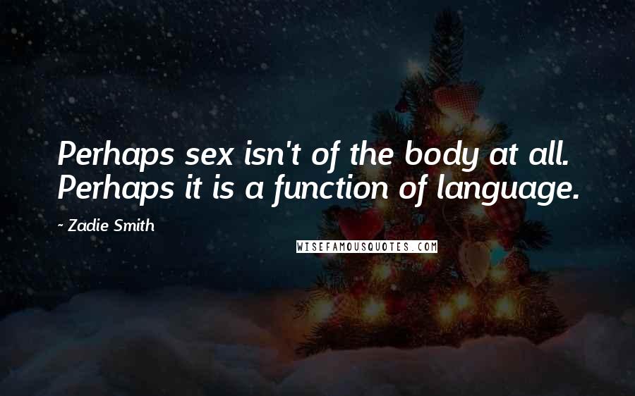 Zadie Smith Quotes: Perhaps sex isn't of the body at all. Perhaps it is a function of language.
