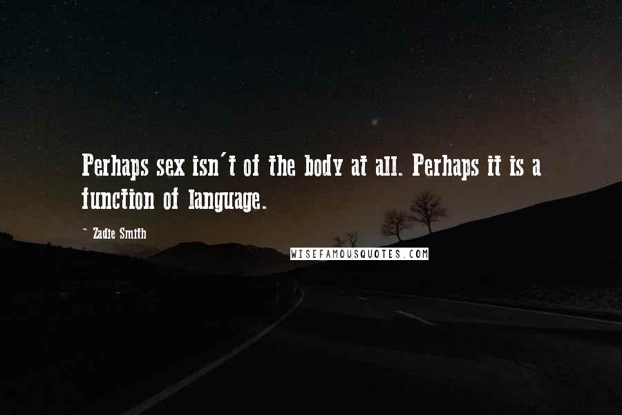 Zadie Smith Quotes: Perhaps sex isn't of the body at all. Perhaps it is a function of language.