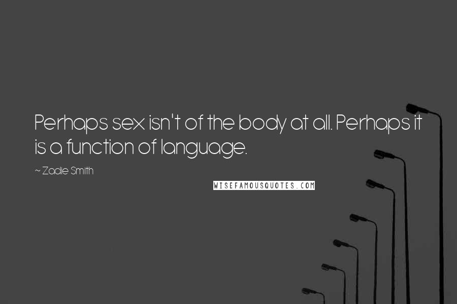 Zadie Smith Quotes: Perhaps sex isn't of the body at all. Perhaps it is a function of language.