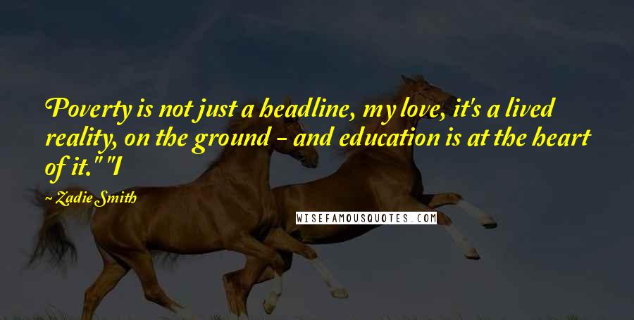 Zadie Smith Quotes: Poverty is not just a headline, my love, it's a lived reality, on the ground - and education is at the heart of it." "I