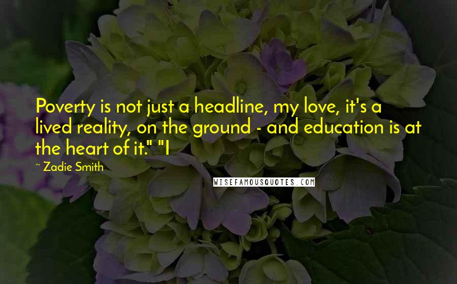 Zadie Smith Quotes: Poverty is not just a headline, my love, it's a lived reality, on the ground - and education is at the heart of it." "I