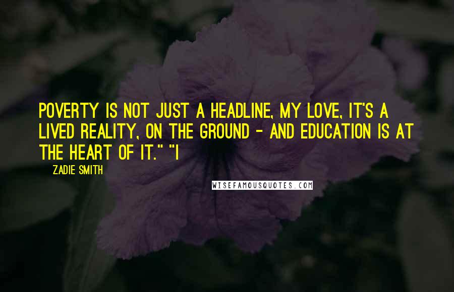 Zadie Smith Quotes: Poverty is not just a headline, my love, it's a lived reality, on the ground - and education is at the heart of it." "I