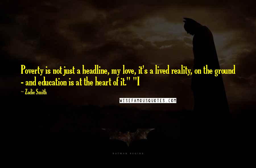 Zadie Smith Quotes: Poverty is not just a headline, my love, it's a lived reality, on the ground - and education is at the heart of it." "I