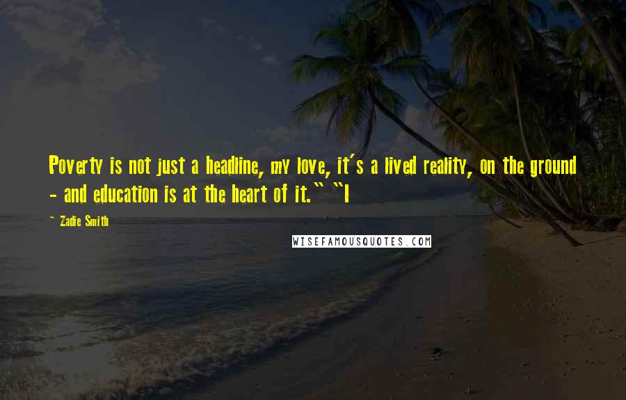 Zadie Smith Quotes: Poverty is not just a headline, my love, it's a lived reality, on the ground - and education is at the heart of it." "I