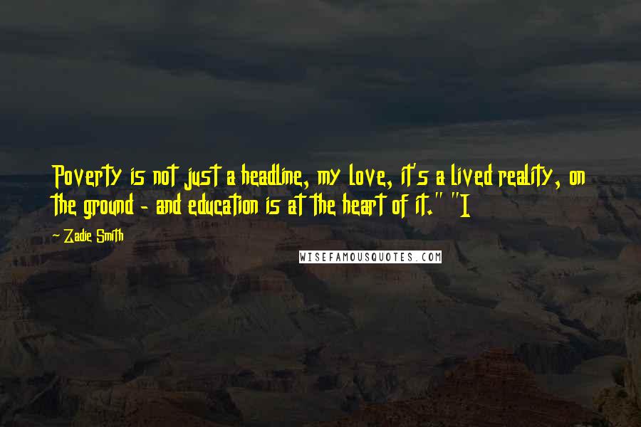 Zadie Smith Quotes: Poverty is not just a headline, my love, it's a lived reality, on the ground - and education is at the heart of it." "I