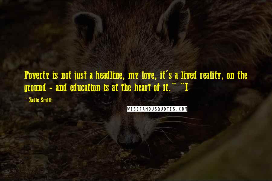 Zadie Smith Quotes: Poverty is not just a headline, my love, it's a lived reality, on the ground - and education is at the heart of it." "I