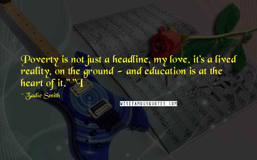 Zadie Smith Quotes: Poverty is not just a headline, my love, it's a lived reality, on the ground - and education is at the heart of it." "I