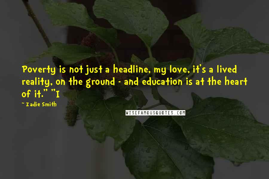 Zadie Smith Quotes: Poverty is not just a headline, my love, it's a lived reality, on the ground - and education is at the heart of it." "I