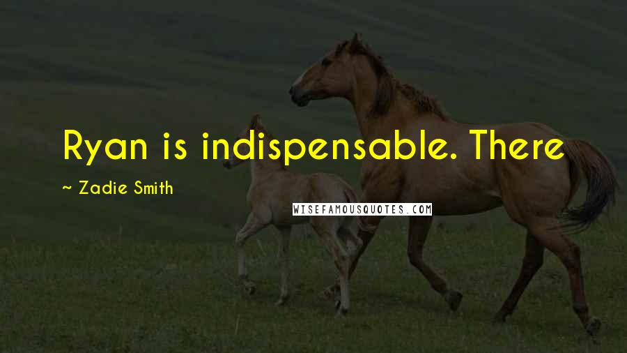 Zadie Smith Quotes: Ryan is indispensable. There