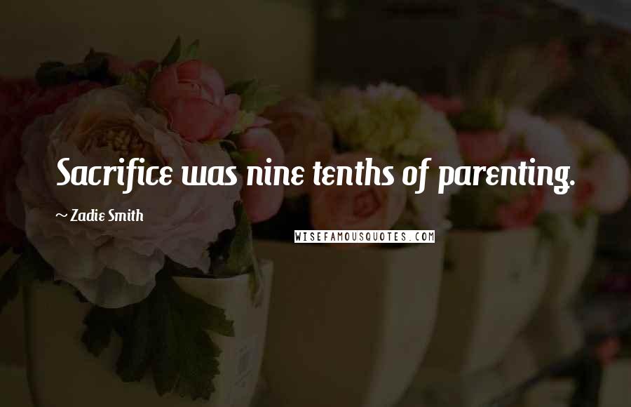 Zadie Smith Quotes: Sacrifice was nine tenths of parenting.