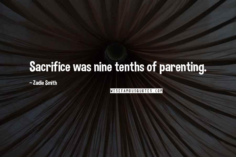 Zadie Smith Quotes: Sacrifice was nine tenths of parenting.