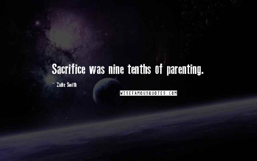 Zadie Smith Quotes: Sacrifice was nine tenths of parenting.