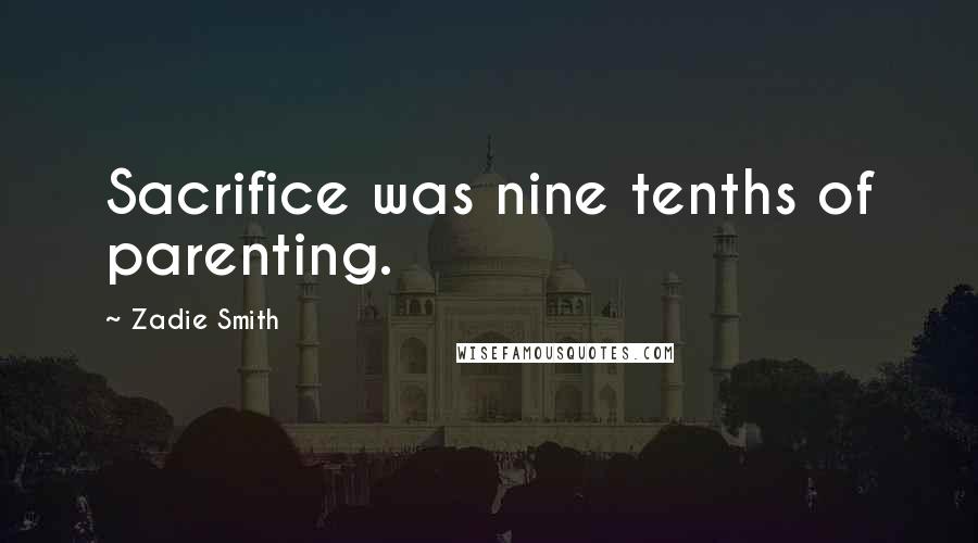 Zadie Smith Quotes: Sacrifice was nine tenths of parenting.