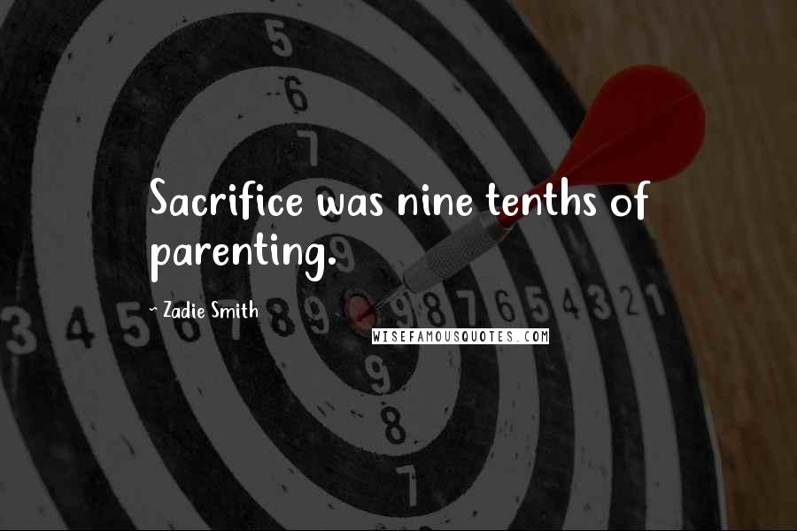 Zadie Smith Quotes: Sacrifice was nine tenths of parenting.
