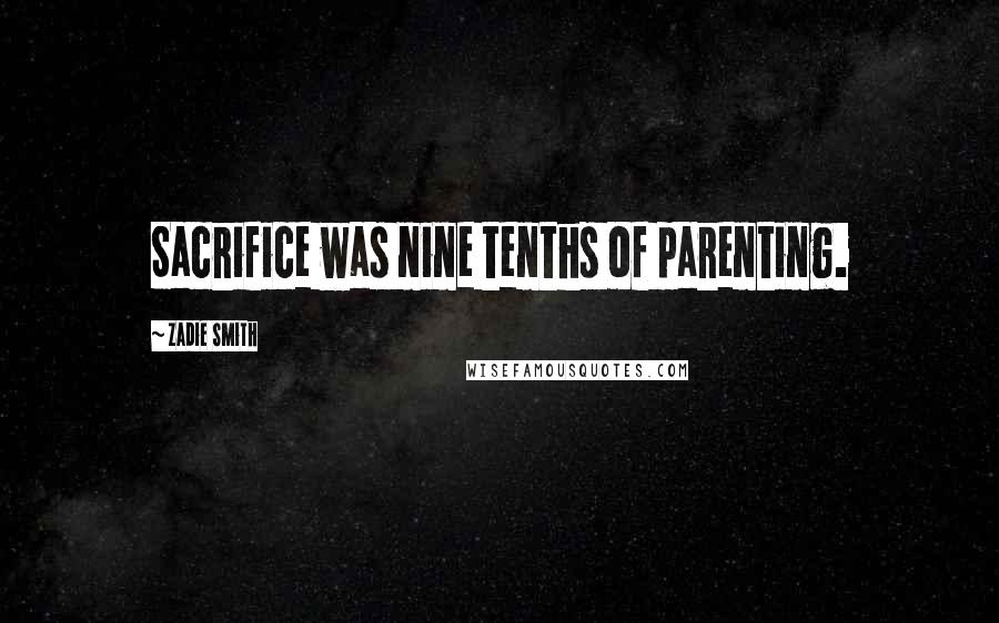 Zadie Smith Quotes: Sacrifice was nine tenths of parenting.