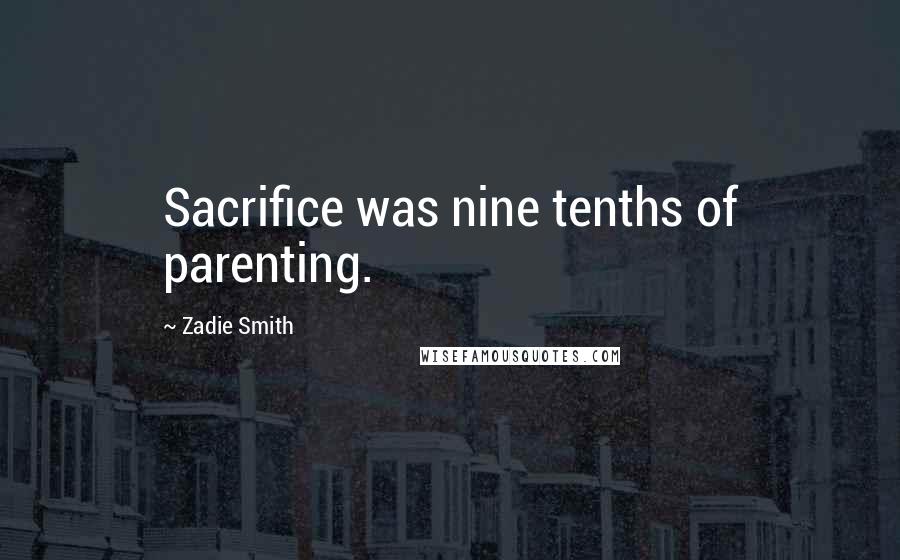 Zadie Smith Quotes: Sacrifice was nine tenths of parenting.